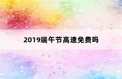 2019端午节高速免费吗