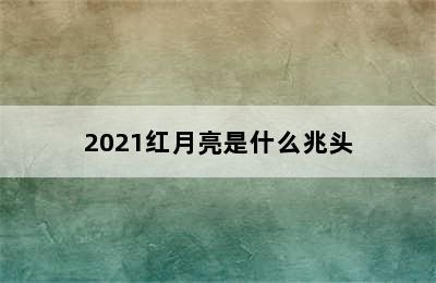 2021红月亮是什么兆头