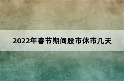 2022年春节期间股市休市几天