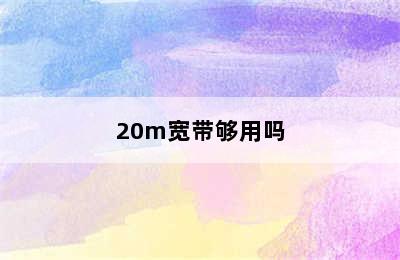 20m宽带够用吗