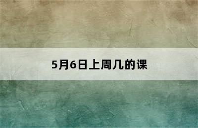 5月6日上周几的课