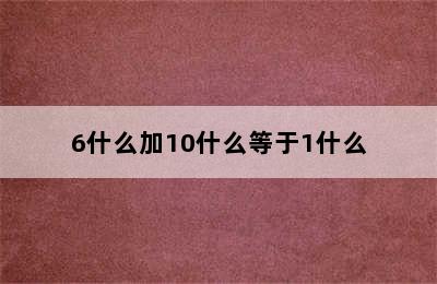 6什么加10什么等于1什么