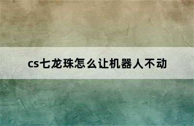 cs七龙珠怎么让机器人不动