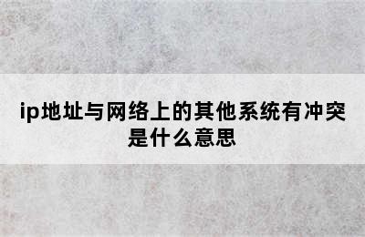 ip地址与网络上的其他系统有冲突是什么意思