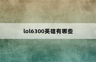 lol6300英雄有哪些