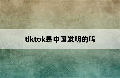 tiktok是中国发明的吗