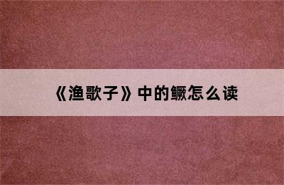 《渔歌子》中的鳜怎么读