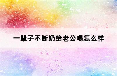 一辈子不断奶给老公喝怎么样