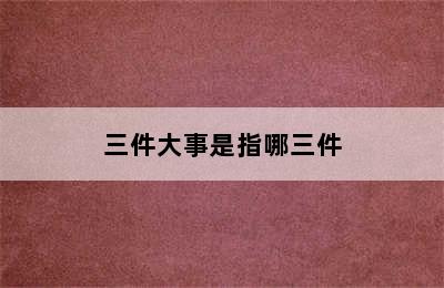 三件大事是指哪三件