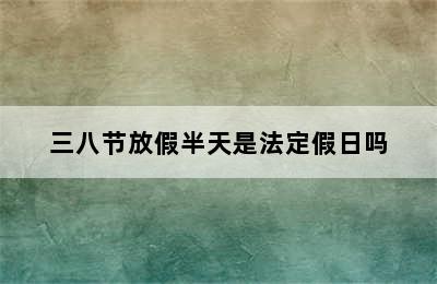 三八节放假半天是法定假日吗