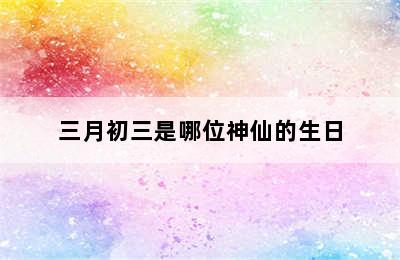 三月初三是哪位神仙的生日