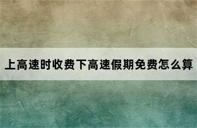 上高速时收费下高速假期免费怎么算