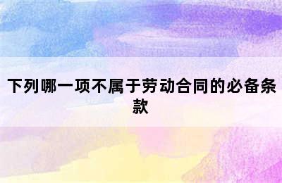 下列哪一项不属于劳动合同的必备条款