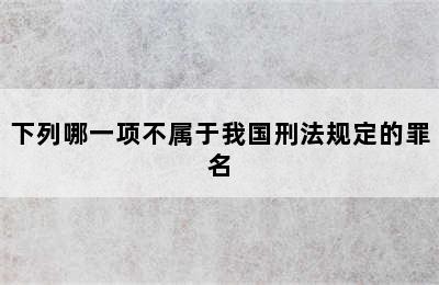 下列哪一项不属于我国刑法规定的罪名