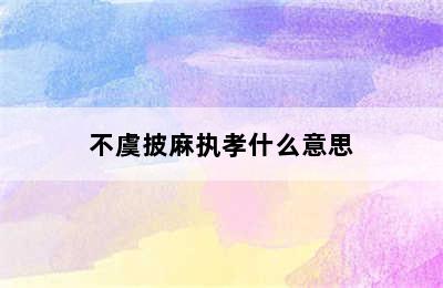 不虞披麻执孝什么意思