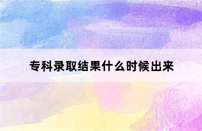 专科录取结果什么时候出来