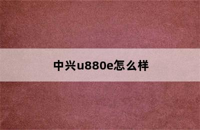 中兴u880e怎么样