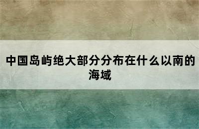 中国岛屿绝大部分分布在什么以南的海域