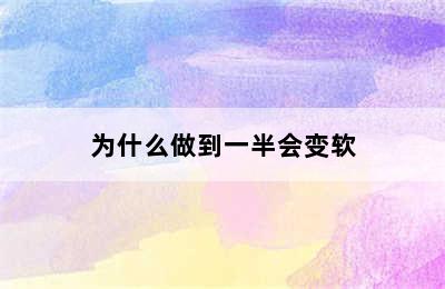 为什么做到一半会变软