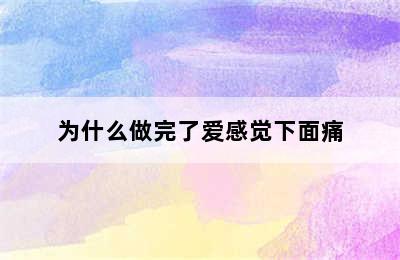 为什么做完了爱感觉下面痛