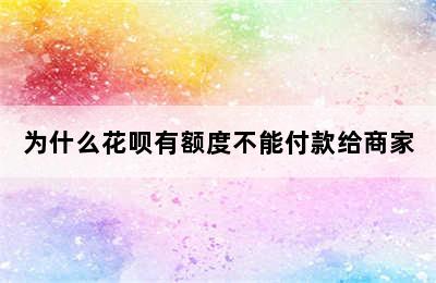 为什么花呗有额度不能付款给商家