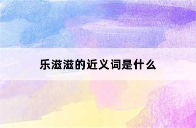 乐滋滋的近义词是什么