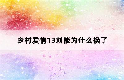 乡村爱情13刘能为什么换了