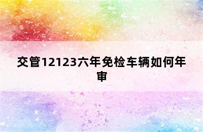 交管12123六年免检车辆如何年审