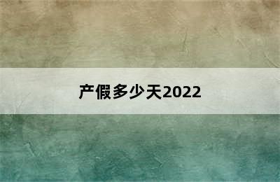 产假多少天2022