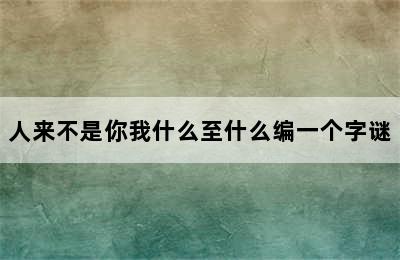 人来不是你我什么至什么编一个字谜