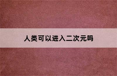 人类可以进入二次元吗