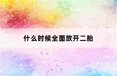 什么时候全面放开二胎