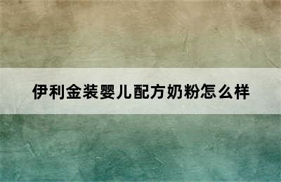 伊利金装婴儿配方奶粉怎么样