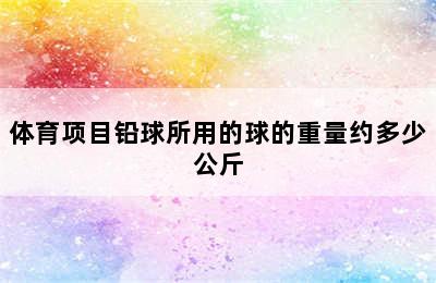 体育项目铅球所用的球的重量约多少公斤