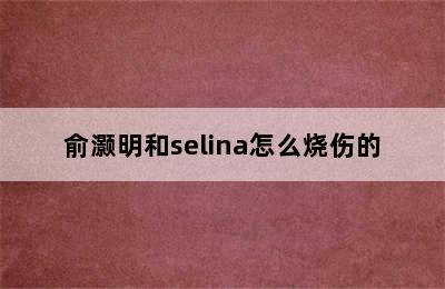 俞灏明和selina怎么烧伤的