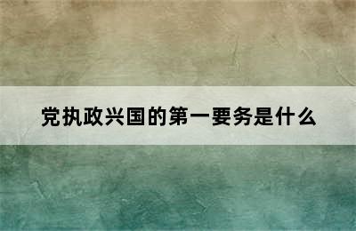 党执政兴国的第一要务是什么