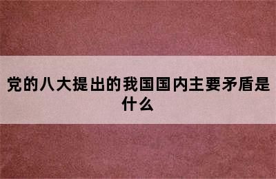 党的八大提出的我国国内主要矛盾是什么