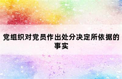 党组织对党员作出处分决定所依据的事实