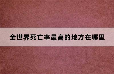 全世界死亡率最高的地方在哪里