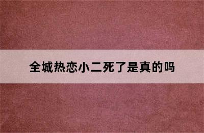 全城热恋小二死了是真的吗