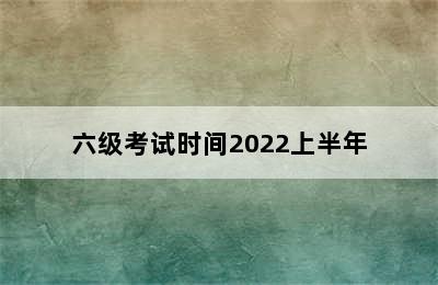 六级考试时间2022上半年