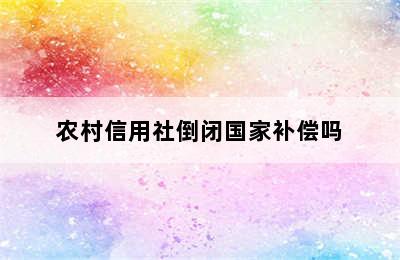 农村信用社倒闭国家补偿吗