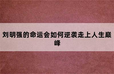 刘明强的命运会如何逆袭走上人生巅峰