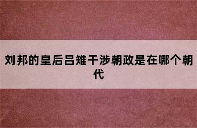 刘邦的皇后吕雉干涉朝政是在哪个朝代