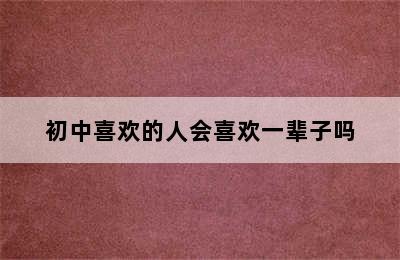 初中喜欢的人会喜欢一辈子吗