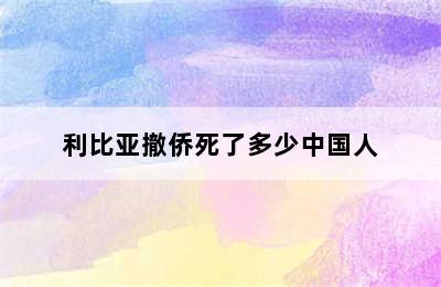 利比亚撤侨死了多少中国人