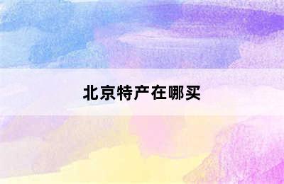 北京特产在哪买