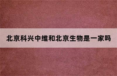 北京科兴中维和北京生物是一家吗