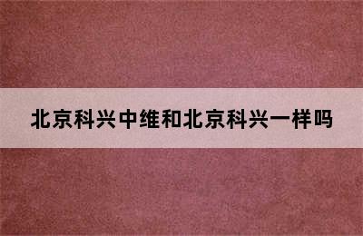 北京科兴中维和北京科兴一样吗