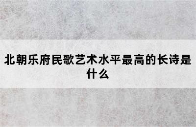 北朝乐府民歌艺术水平最高的长诗是什么